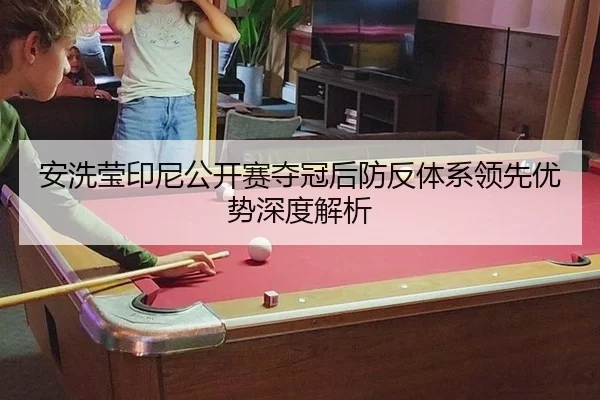 安洗莹印尼公开赛夺冠后防反体系领先优势深度解析